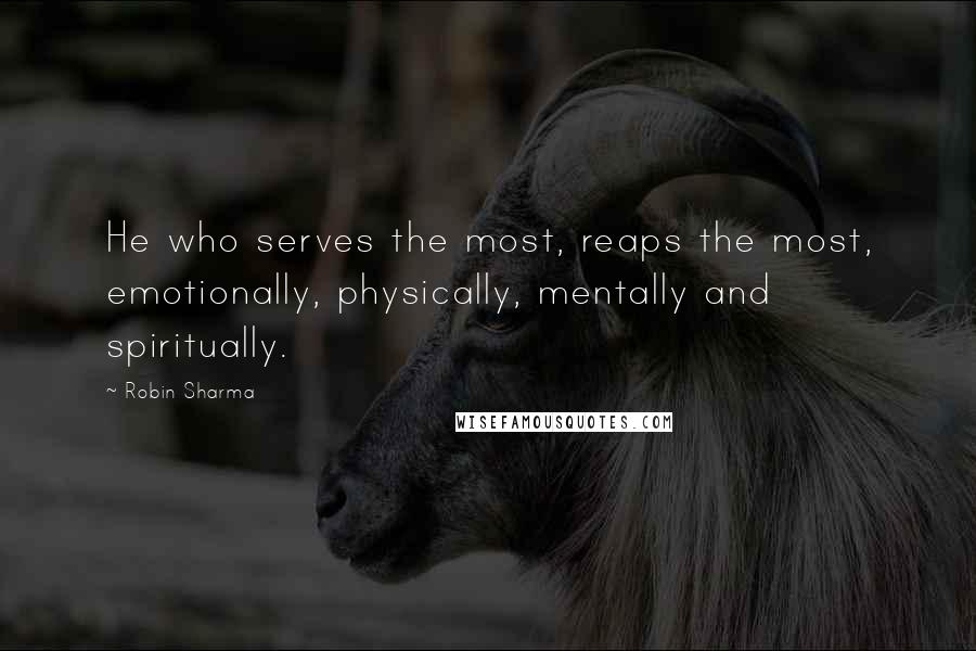 Robin Sharma quotes: He who serves the most, reaps the most, emotionally, physically, mentally and spiritually.