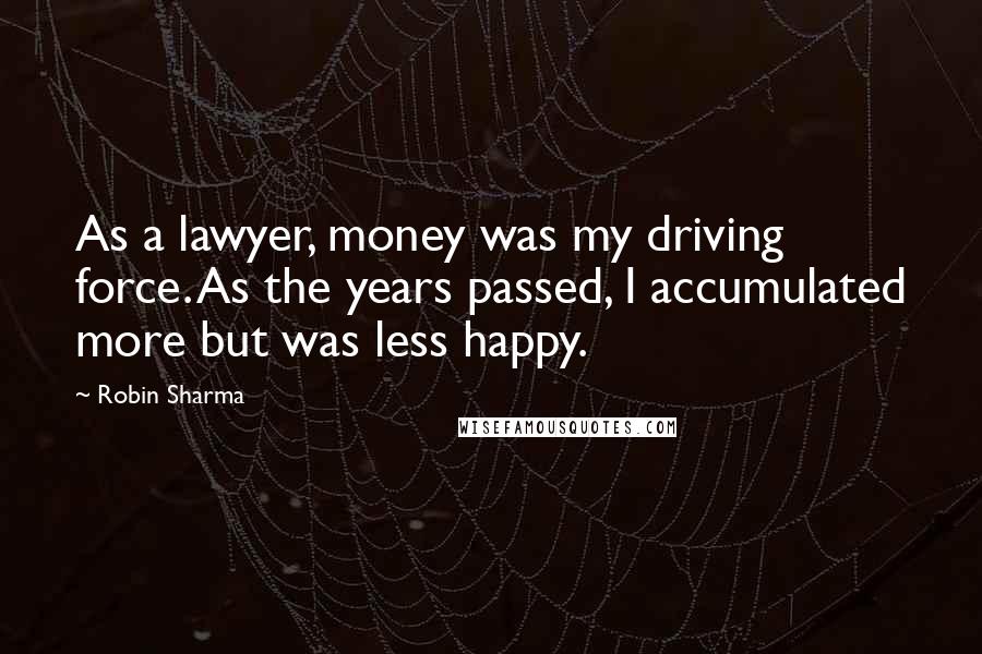 Robin Sharma quotes: As a lawyer, money was my driving force. As the years passed, I accumulated more but was less happy.