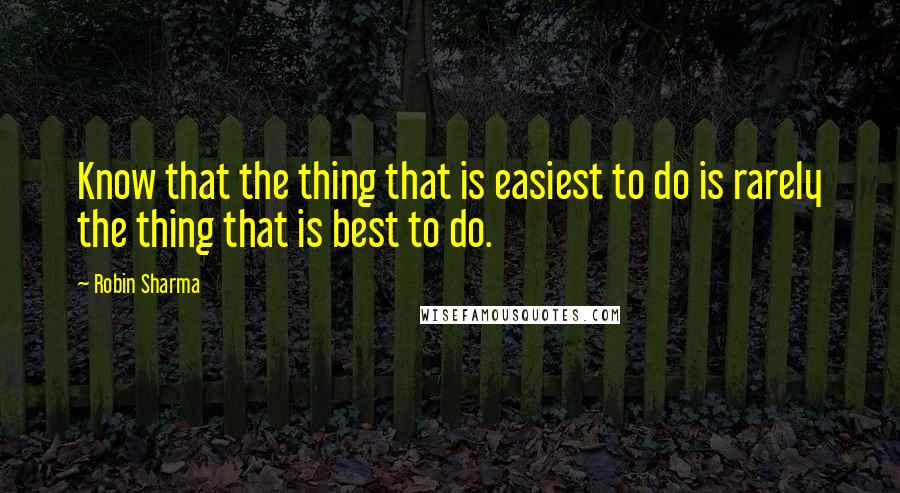 Robin Sharma quotes: Know that the thing that is easiest to do is rarely the thing that is best to do.