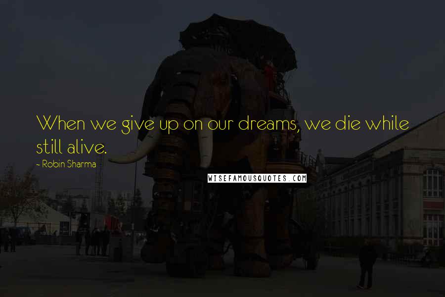 Robin Sharma quotes: When we give up on our dreams, we die while still alive.