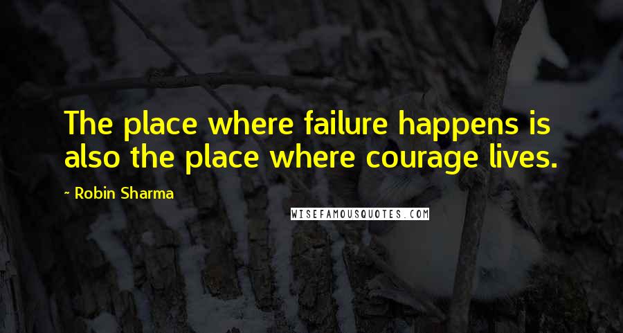 Robin Sharma quotes: The place where failure happens is also the place where courage lives.