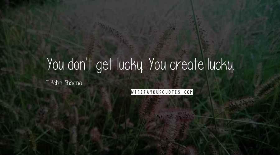 Robin Sharma quotes: You don't get lucky. You create lucky.