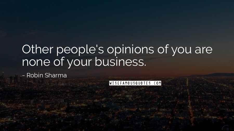 Robin Sharma quotes: Other people's opinions of you are none of your business.