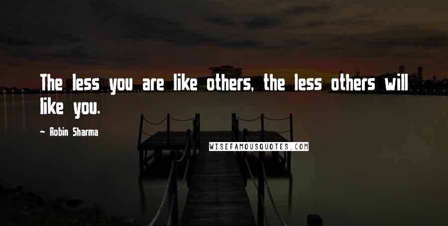Robin Sharma quotes: The less you are like others, the less others will like you.