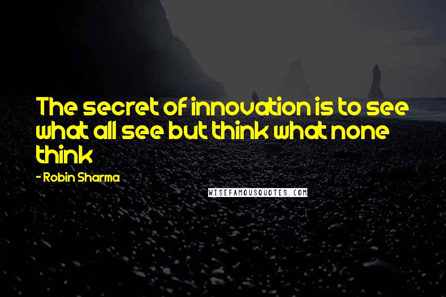 Robin Sharma quotes: The secret of innovation is to see what all see but think what none think