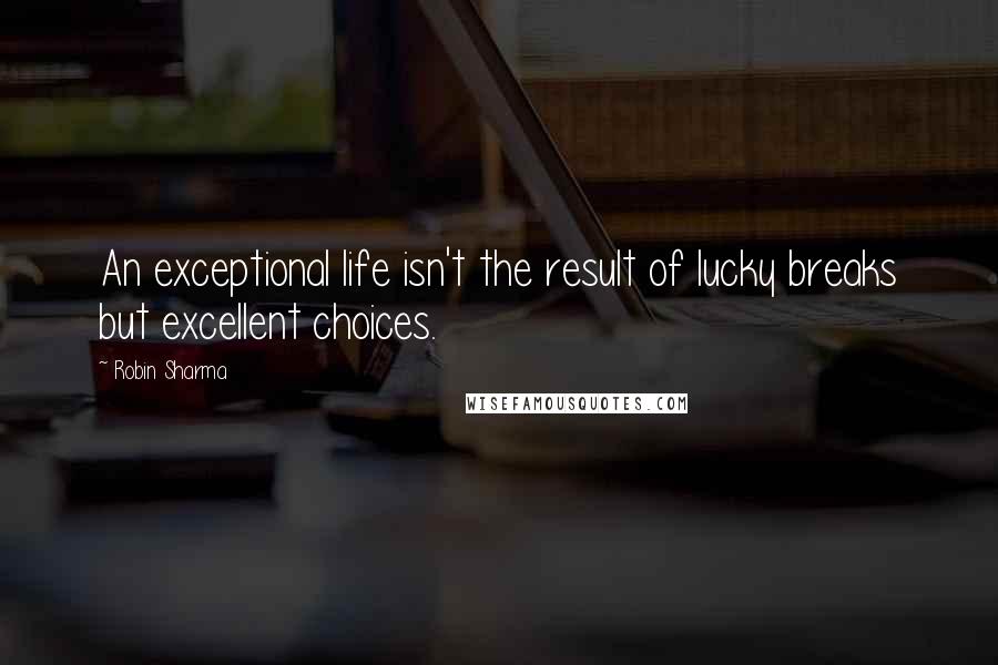 Robin Sharma quotes: An exceptional life isn't the result of lucky breaks but excellent choices.