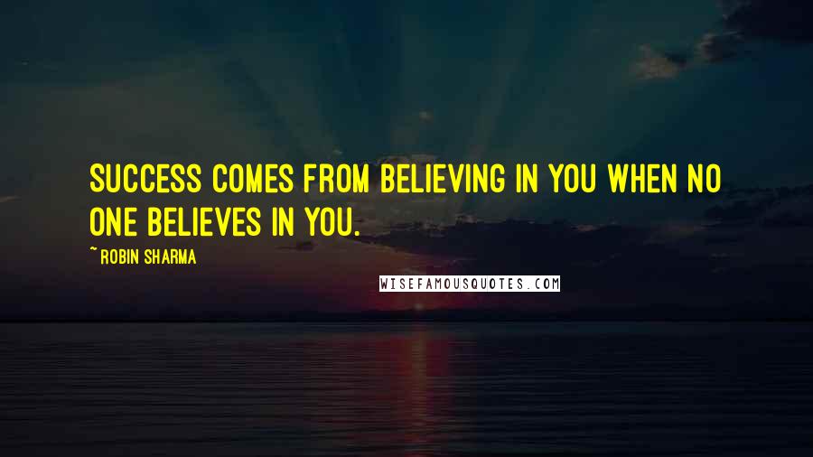 Robin Sharma quotes: Success comes from believing in you when no one believes in you.