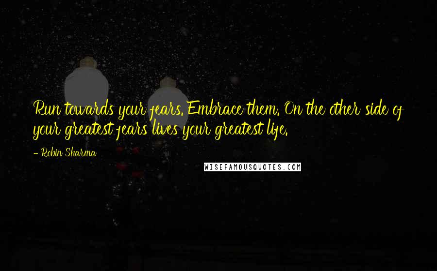 Robin Sharma quotes: Run towards your fears. Embrace them. On the other side of your greatest fears lives your greatest life.