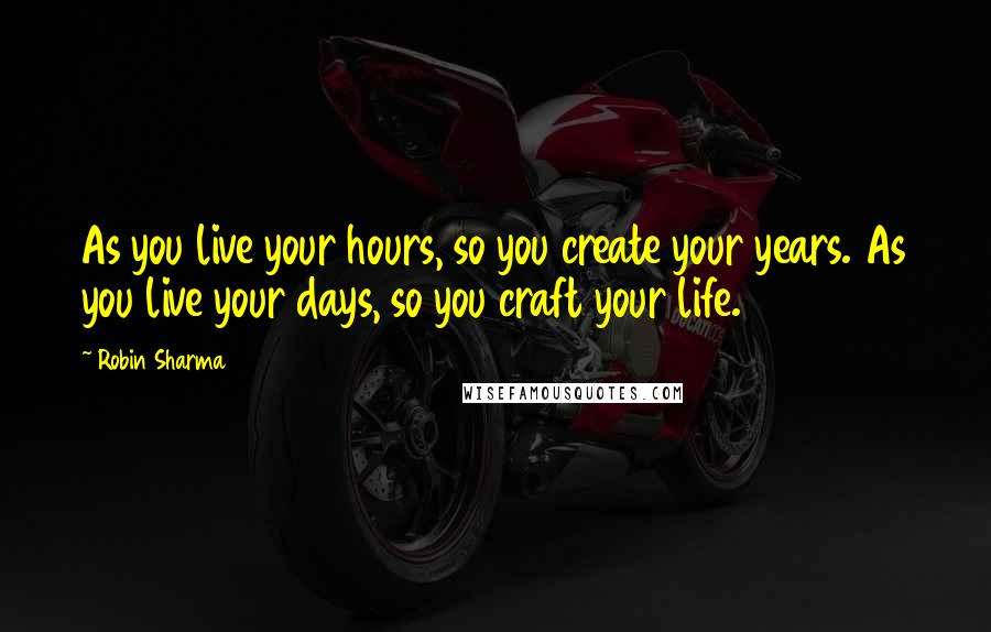 Robin Sharma quotes: As you live your hours, so you create your years. As you live your days, so you craft your life.