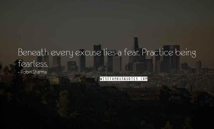 Robin Sharma quotes: Beneath every excuse lies a fear. Practice being fearless.