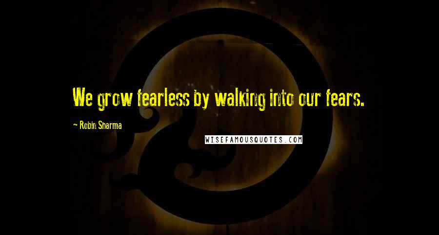 Robin Sharma quotes: We grow fearless by walking into our fears.