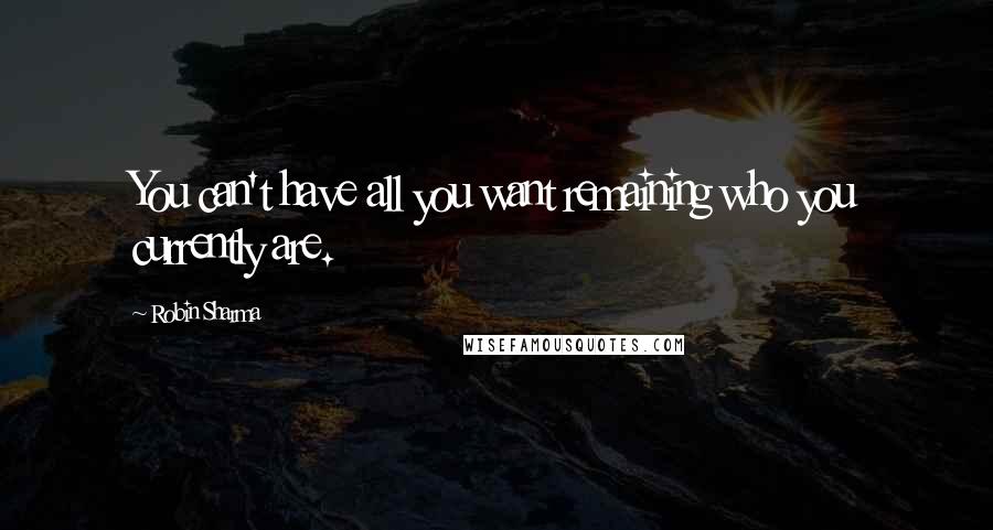 Robin Sharma quotes: You can't have all you want remaining who you currently are.