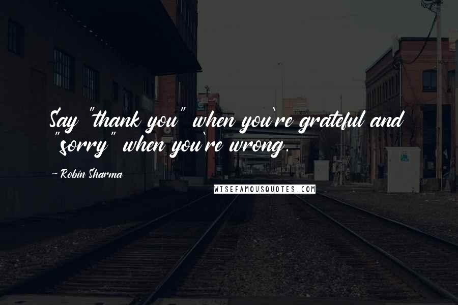 Robin Sharma quotes: Say "thank you" when you're grateful and "sorry" when you're wrong.