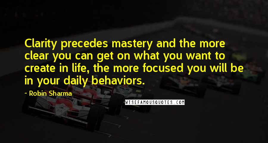 Robin Sharma quotes: Clarity precedes mastery and the more clear you can get on what you want to create in life, the more focused you will be in your daily behaviors.