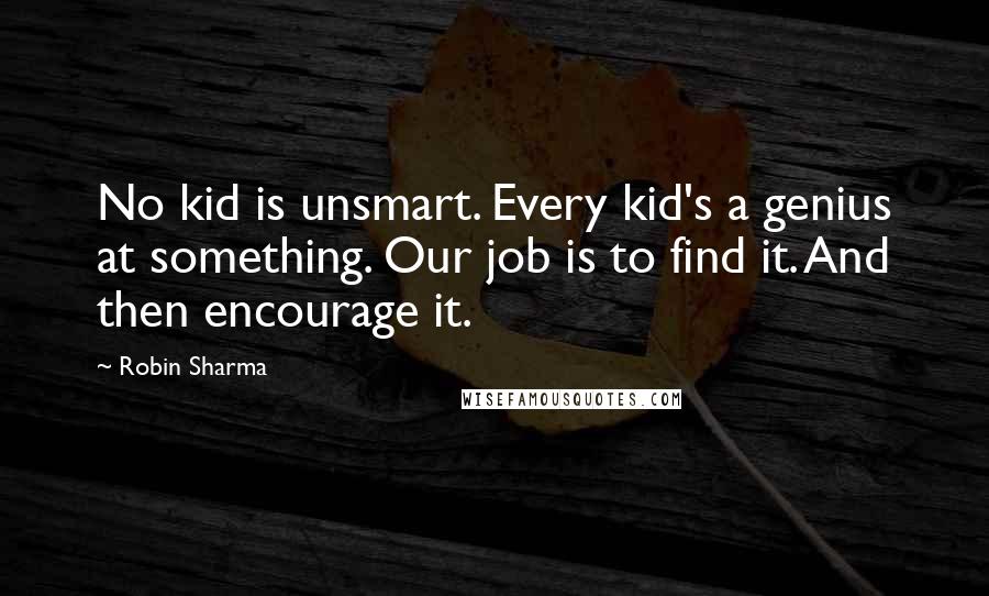 Robin Sharma quotes: No kid is unsmart. Every kid's a genius at something. Our job is to find it. And then encourage it.