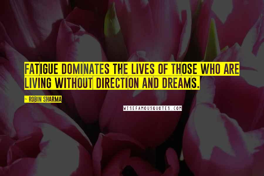 Robin Sharma quotes: Fatigue dominates the lives of those who are living without direction and dreams.