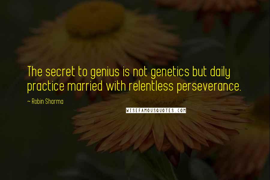 Robin Sharma quotes: The secret to genius is not genetics but daily practice married with relentless perseverance.