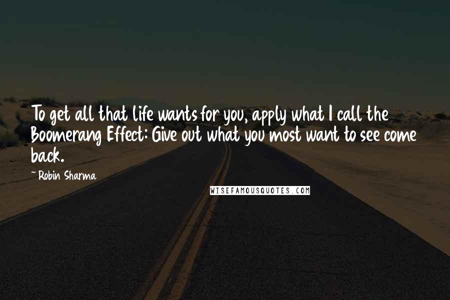 Robin Sharma quotes: To get all that life wants for you, apply what I call the Boomerang Effect: Give out what you most want to see come back.