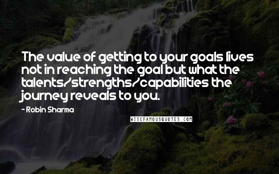 Robin Sharma quotes: The value of getting to your goals lives not in reaching the goal but what the talents/strengths/capabilities the journey reveals to you.