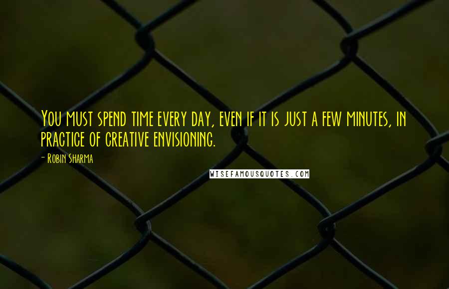 Robin Sharma quotes: You must spend time every day, even if it is just a few minutes, in practice of creative envisioning.