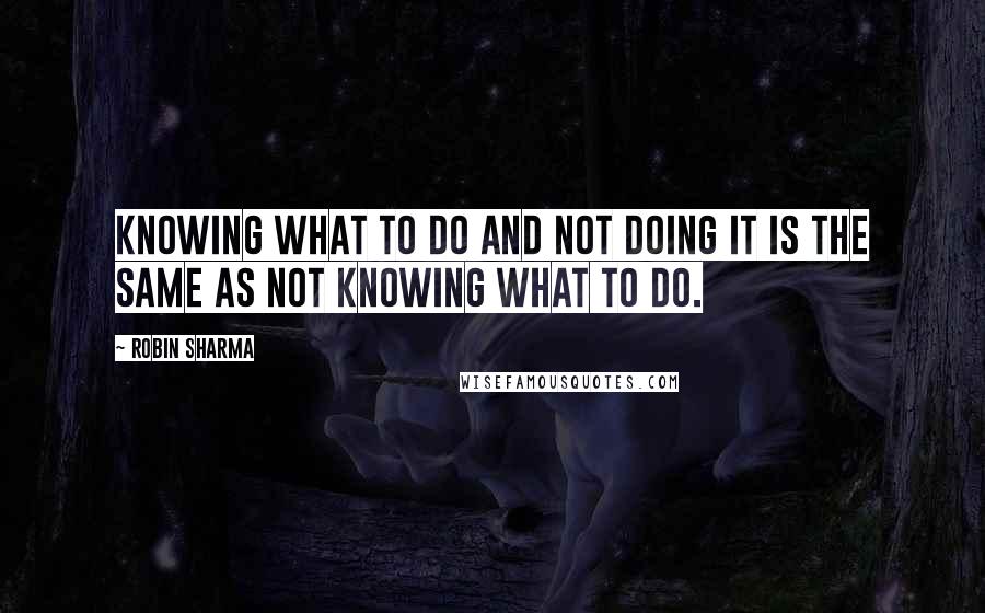 Robin Sharma quotes: Knowing what to do and not doing it is the same as not knowing what to do.