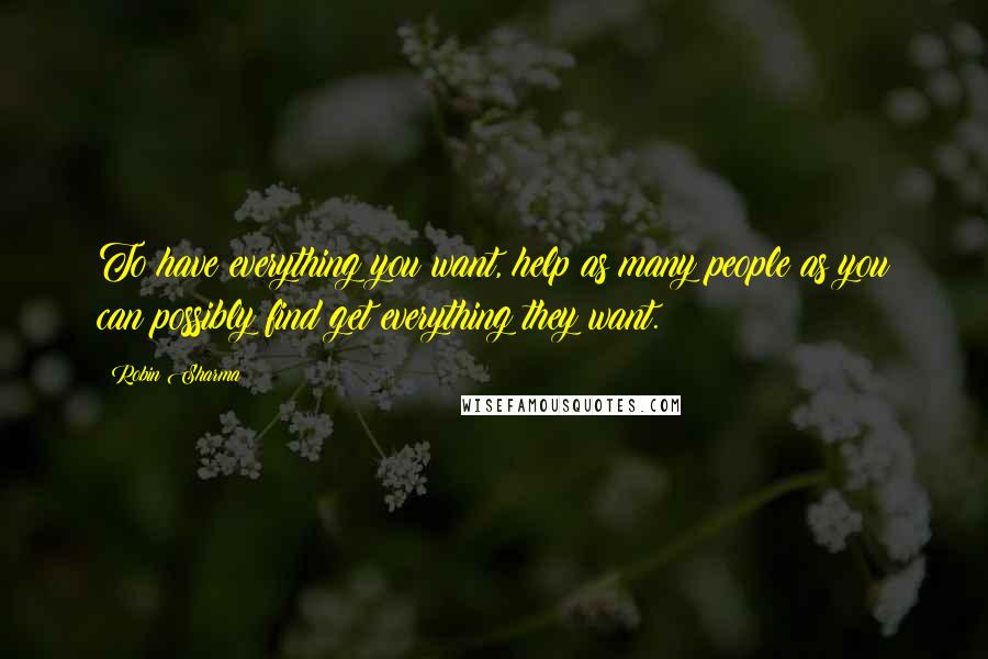 Robin Sharma quotes: To have everything you want, help as many people as you can possibly find get everything they want.