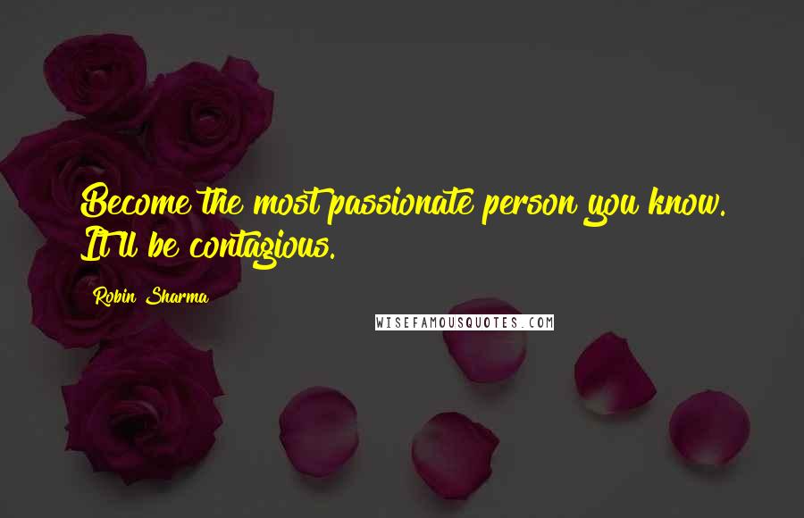 Robin Sharma quotes: Become the most passionate person you know. It'll be contagious.