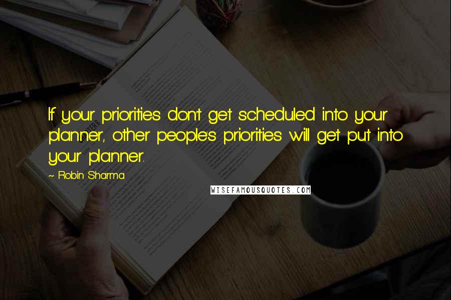 Robin Sharma quotes: If your priorities don't get scheduled into your planner, other people's priorities will get put into your planner.