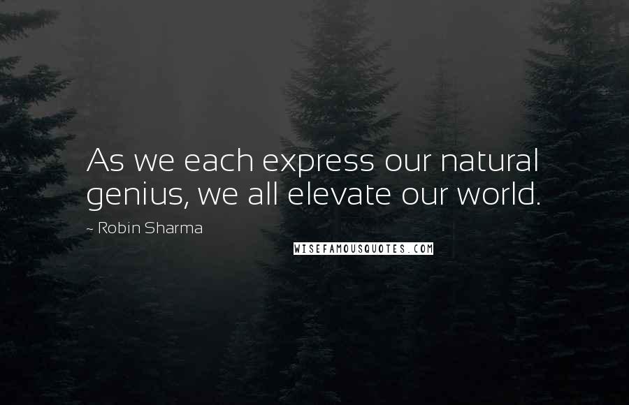 Robin Sharma quotes: As we each express our natural genius, we all elevate our world.