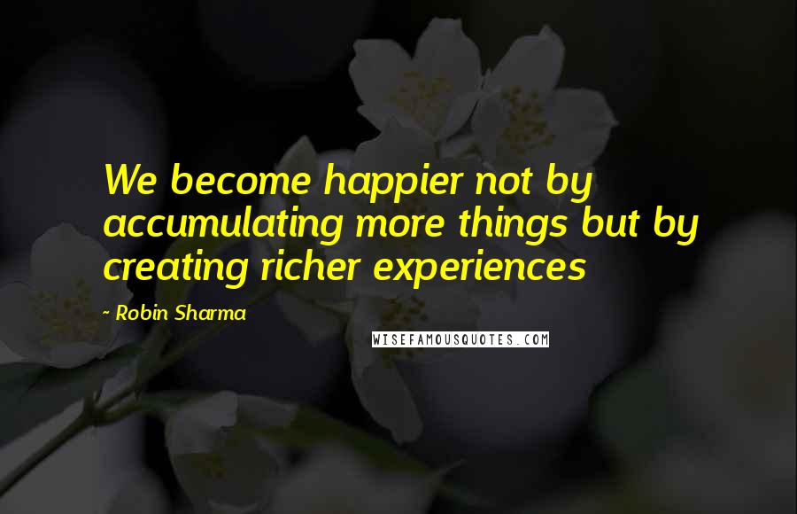 Robin Sharma quotes: We become happier not by accumulating more things but by creating richer experiences