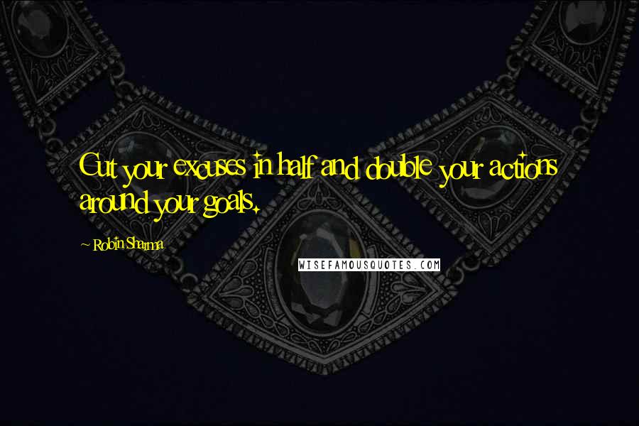 Robin Sharma quotes: Cut your excuses in half and double your actions around your goals.