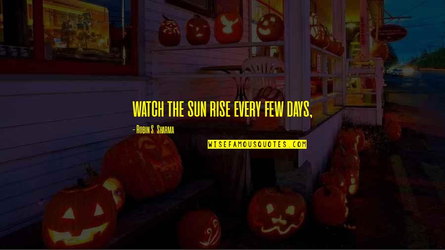 Robin Sharma Quotes By Robin S. Sharma: watch the sun rise every few days,