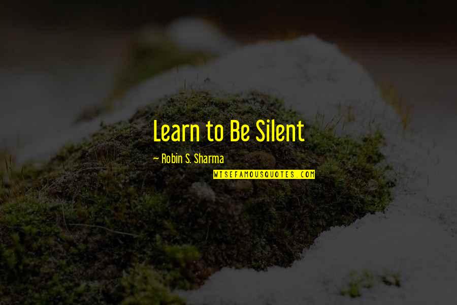Robin Sharma Quotes By Robin S. Sharma: Learn to Be Silent
