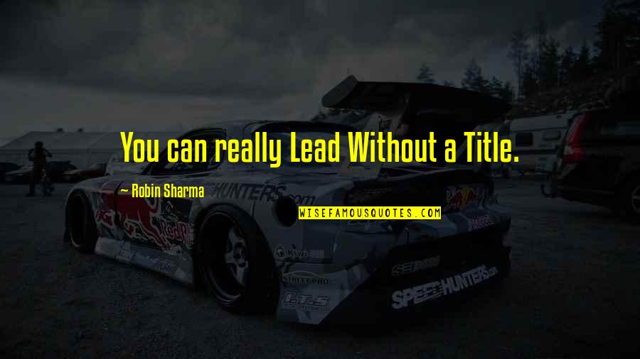 Robin Sharma Quotes By Robin Sharma: You can really Lead Without a Title.