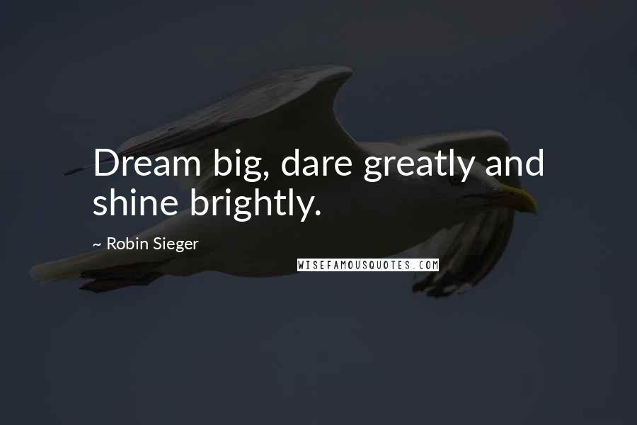 Robin Sieger quotes: Dream big, dare greatly and shine brightly.