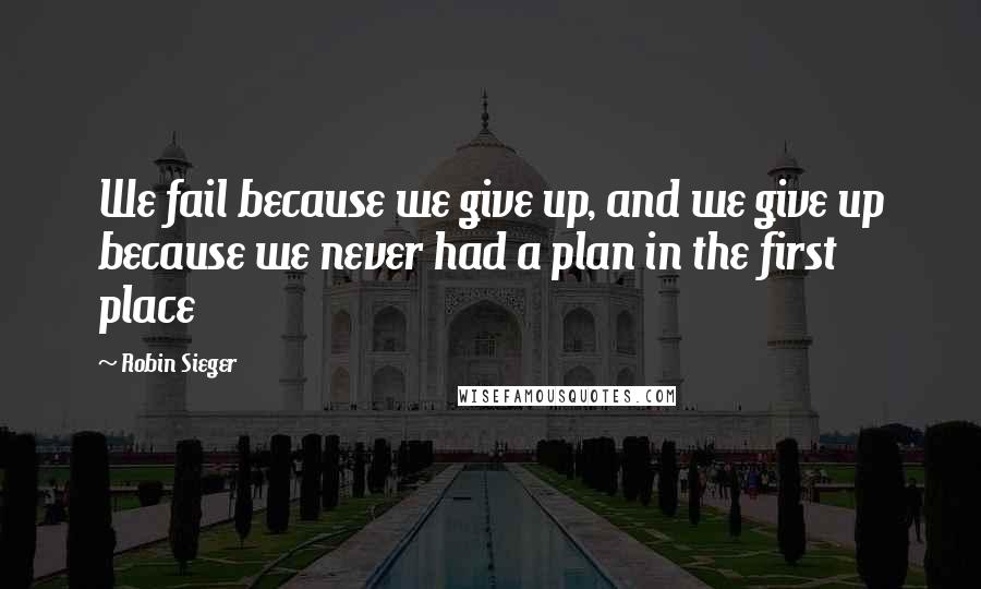 Robin Sieger quotes: We fail because we give up, and we give up because we never had a plan in the first place