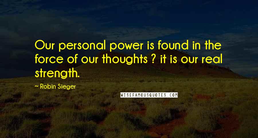 Robin Sieger quotes: Our personal power is found in the force of our thoughts ? it is our real strength.