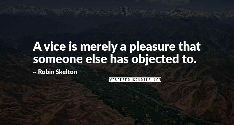 Robin Skelton quotes: A vice is merely a pleasure that someone else has objected to.