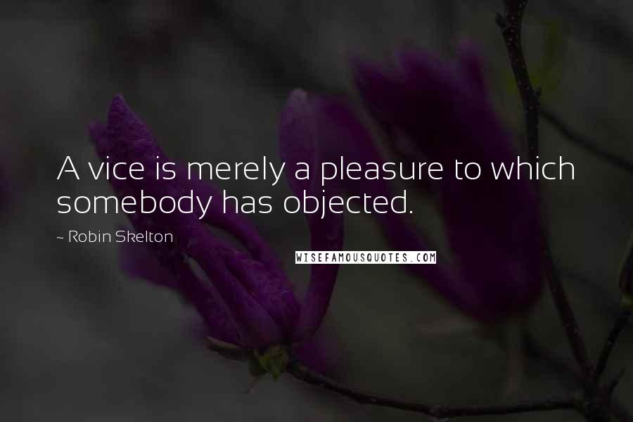 Robin Skelton quotes: A vice is merely a pleasure to which somebody has objected.