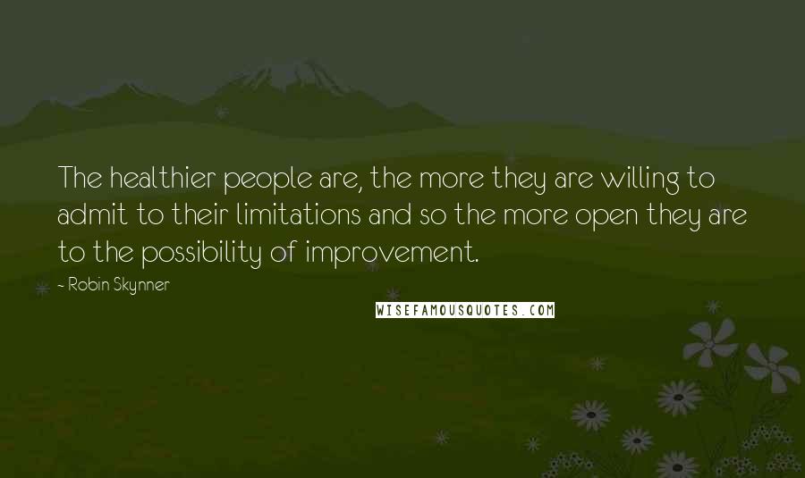 Robin Skynner quotes: The healthier people are, the more they are willing to admit to their limitations and so the more open they are to the possibility of improvement.