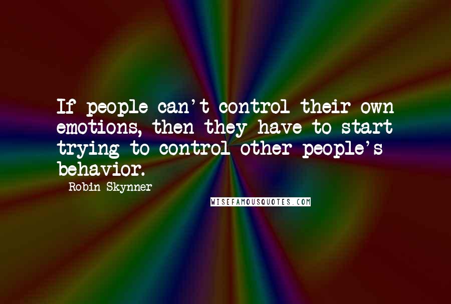 Robin Skynner quotes: If people can't control their own emotions, then they have to start trying to control other people's behavior.