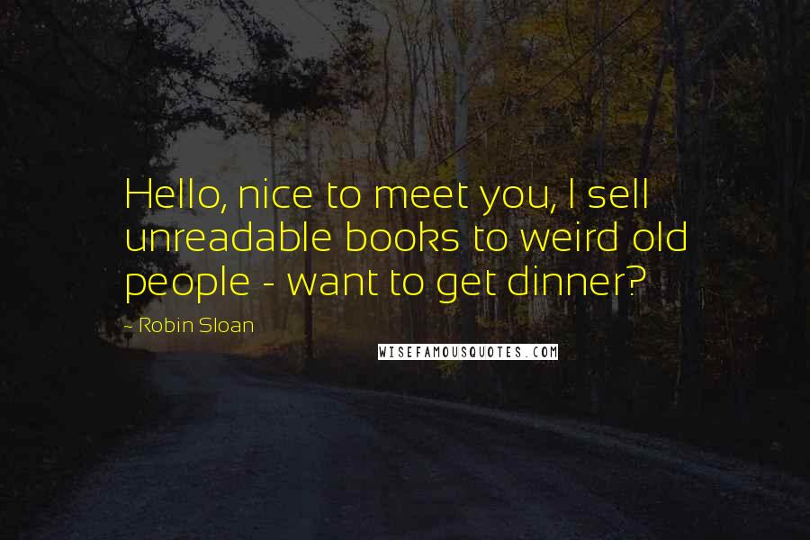 Robin Sloan quotes: Hello, nice to meet you, I sell unreadable books to weird old people - want to get dinner?