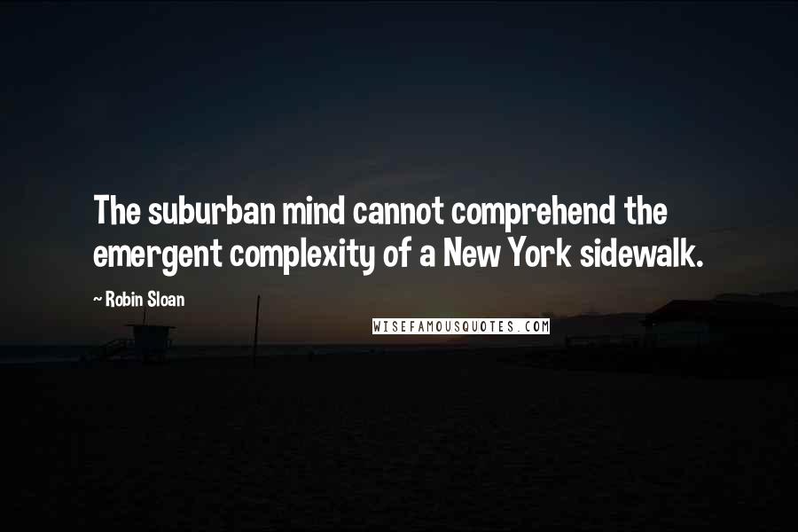 Robin Sloan quotes: The suburban mind cannot comprehend the emergent complexity of a New York sidewalk.