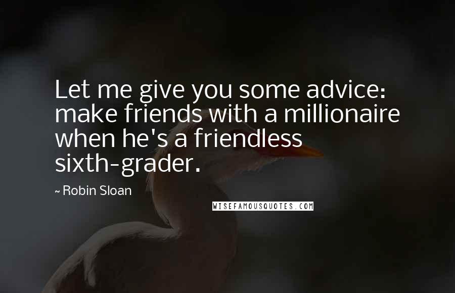 Robin Sloan quotes: Let me give you some advice: make friends with a millionaire when he's a friendless sixth-grader.