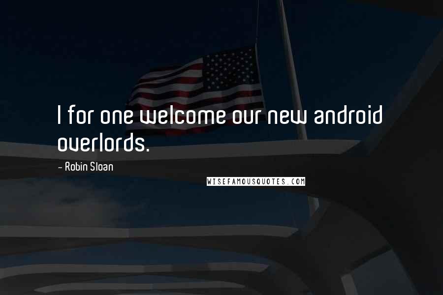 Robin Sloan quotes: I for one welcome our new android overlords.