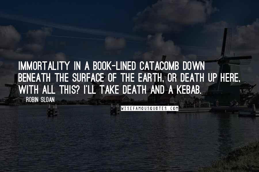 Robin Sloan quotes: Immortality in a book-lined catacomb down beneath the surface of the earth, or death up here, with all this? I'll take death and a kebab.