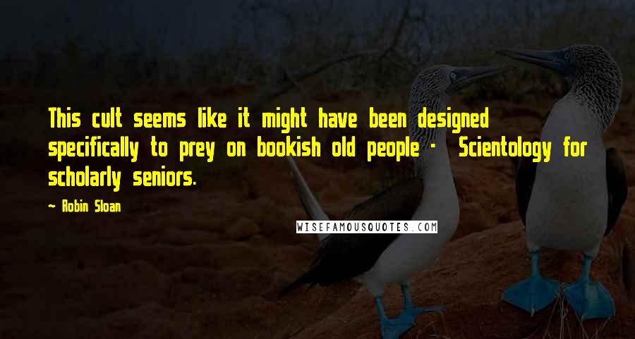 Robin Sloan quotes: This cult seems like it might have been designed specifically to prey on bookish old people - Scientology for scholarly seniors.