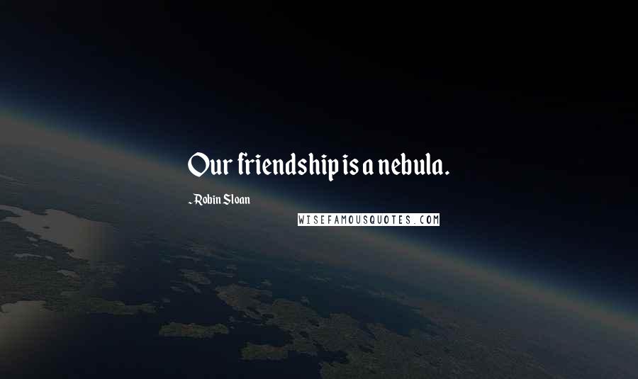 Robin Sloan quotes: Our friendship is a nebula.