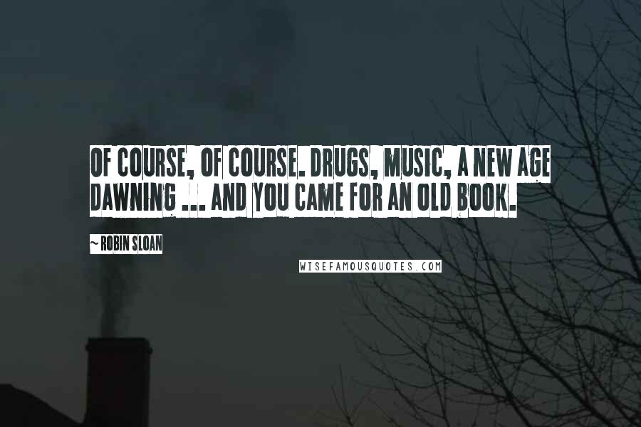 Robin Sloan quotes: Of course, of course. Drugs, music, a new age dawning ... and you came for an old book.