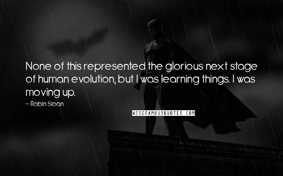 Robin Sloan quotes: None of this represented the glorious next stage of human evolution, but I was learning things. I was moving up.